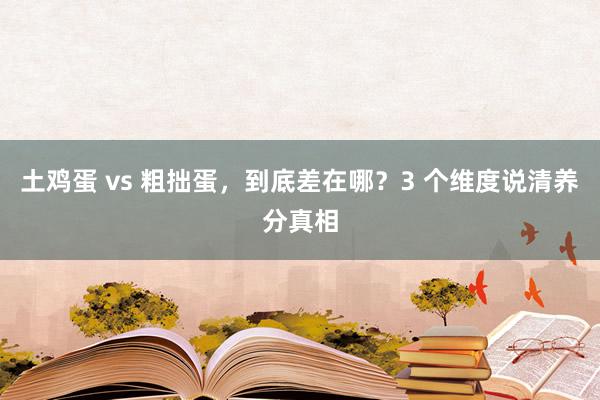土鸡蛋 vs 粗拙蛋,到底差在哪?3 个维度说清养分真相